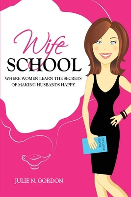 Wife School: Where Women Learn the Secrets of Making Husbands Happy by Gordon, Julie N.