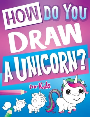 How Do You Draw A Unicorn?: Inspire Hours Of Creativity For Young Artists With This How To Draw Unicorns Book And Fun Unicorn Gifts For Girls by Art Supplies, Big Dreams