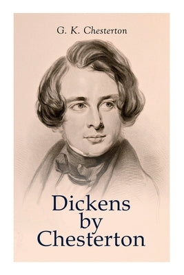 Dickens by Chesterton: Critical Study, Biography, Appreciations & Criticisms of the Works by Charles Dickens by Chesterton, G. K.