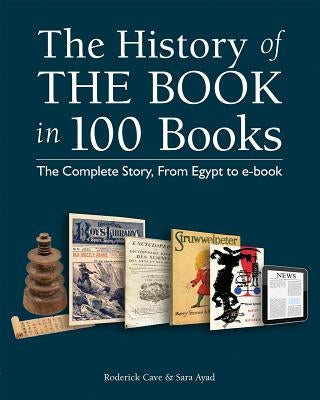 The History of the Book in 100 Books: The Complete Story, from Egypt to E-Book by Cave, Roderick