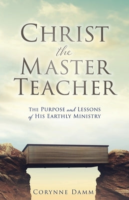 Christ the Master Teacher: The Purpose and Lessons of His Earthly Ministry by Damm, Corynne