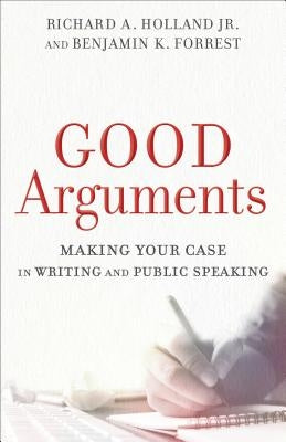 Good Arguments: Making Your Case in Writing and Public Speaking by Holland, Richard A. Jr.