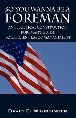So You Wanna Be a Foreman: An Electrical Construction Foreman's Guide to Efficient Labor Management by Winpisinger, David E.