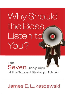 Why Should the Boss Listen to You?: The Seven Disciplines of the Trusted Strategic Advisor by Lukaszewski, James E.