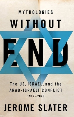 Mythologies Without End: The Us, Israel, and the Arab-Israeli Conflict, 1917-2020 by Slater, Jerome