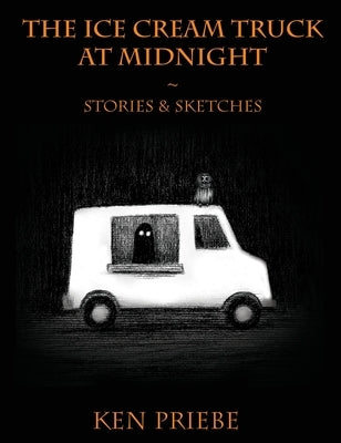 The Ice Cream Truck at Midnight: Stories & Sketches by Priebe, Ken