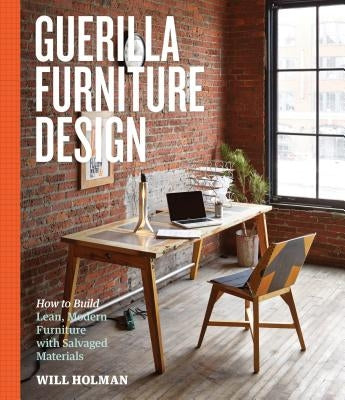 Guerilla Furniture Design: How to Build Lean, Modern Furniture with Salvaged Materials by Holman, Will