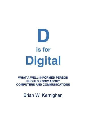 D is for Digital: What a well-informed person should know about computers and communications by Kernighan, Brian W.