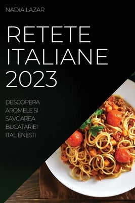 Retete Italiane 2023: Descopera Aromele si Savoarea Bucatariei Italienesti by Lazar, Nadia