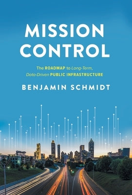 Mission Control: The Roadmap to Long-Term, Data-Driven Public Infrastructure by Schmidt, Benjamin