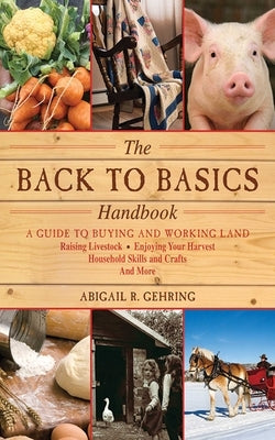 The Back to Basics Handbook: A Guide to Buying and Working Land, Raising Livestock, Enjoying Your Harvest, Household Skills and Crafts, and More by Gehring, Abigail