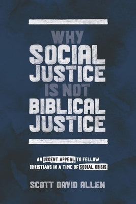 Why Social Justice Is Not Biblical Justice: An Urgent Appeal to Fellow Christians in a Time of Social Crisis by Allen, Scott David