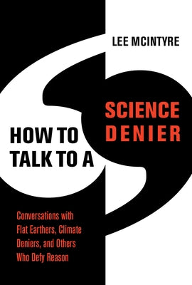 How to Talk to a Science Denier: Conversations with Flat Earthers, Climate Deniers, and Others Who Defy Reason by McIntyre, Lee