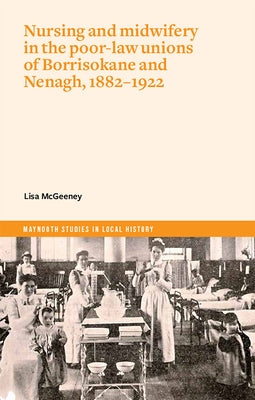 Nursing and Midwifery in the Poor-Law Unions of Borrisokane & Nenagh, 1882-1922 by McGeeney, Lisa