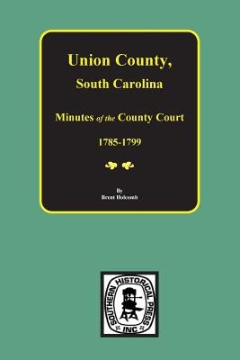 Union County, South Carolina Minutes of the County Court, 1785-1799. by Holcomb, Brent