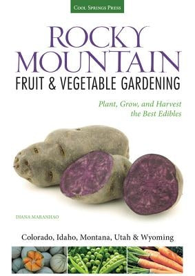 Rocky Mountain Fruit & Vegetable Gardening: Plant, Grow, and Harvest the Best Edibles by Maranhao, Diana