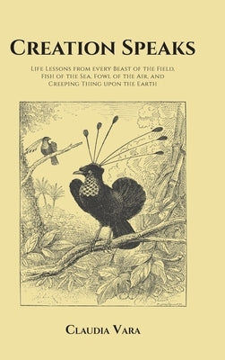 Creation Speaks: Life Lessons from every Beast of the Field, Fish of the Sea, Fowl of the Air, and Creeping Thing upon the Earth by Vara, Claudia