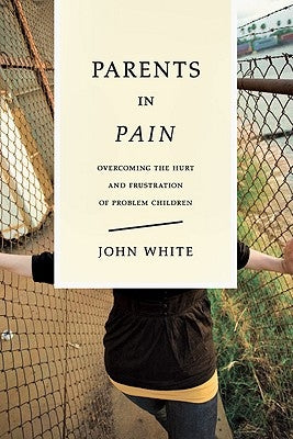 Parents in Pain: Overcoming the Hurt and Frustration of Problem Children by White, John