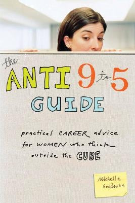 The Anti 9 to 5 Guide: Practical Career Advice for Women Who Think Outside the Cube by Goodman, Michelle