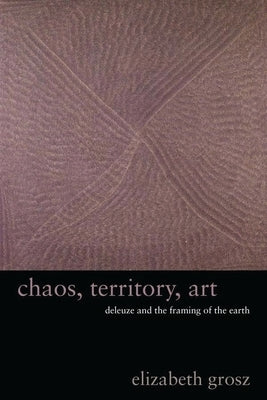 Chaos, Territory, Art: Deleuze and the Framing of the Earth by Grosz, Elizabeth