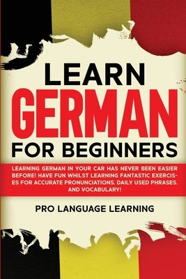 Learn German for Beginners: Learning German in Your Car Has Never Been Easier Before! Have Fun Whilst Learning Fantastic Exercises for Accurate Pr by Learning, Pro Language