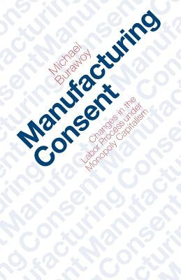 Manufacturing Consent: Changes in the Labor Process Under Monopoly Capitalism by Burawoy, Michael