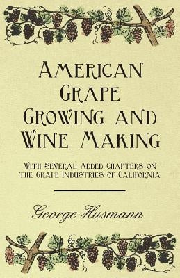 American Grape Growing and Wine Making - With Several Added Chapters on the Grape Industries of California by Husmann, George