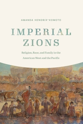 Imperial Zions: Religion, Race, and Family in the American West and the Pacific by Hendrix-Komoto, Amanda
