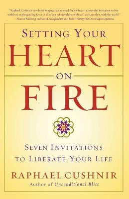 Setting Your Heart on Fire: Seven Invitations to Liberate Your Life by Cushnir, Raphael