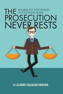 The Prosecution Never Rests: Strange But True Stories of Courtroom Drama by Bender, Albert C.