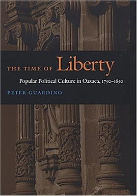 The Time of Liberty: Popular Political Culture in Oaxaca, 1750-1850 by Guardino, Peter