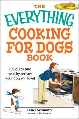 The Everything Cooking for Dogs Book: 100 Quick and Easy Healthy Recipes Your Dog Will Bark For! by Fortunato, Lisa