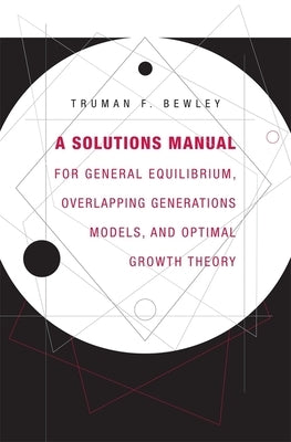 A Solutions Manual for General Equilibrium, Overlapping Generations Models, and Optimal Growth Theory by Bewley, Truman F.