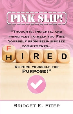 PINK SLIP! Thoughts, Insights, and Principles to Help YOU Fire Yourself from Self-Imposed Commitments. Rehire Yourself for Purpose! by Fizer, Bridget E.