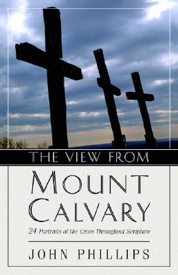 The View from Mount Calvary: 24 Portraits of the Cross Throughout Scripture by Phillips, John