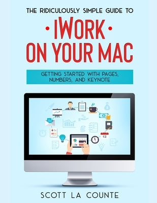 The Ridiculously Simple Guide to iWorkFor Mac: Getting Started With Pages, Numbers, and Keynote by La Counte, Scott