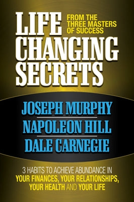 Life Changing Secrets from the Three Masters of Success: 3 Habits to Achieve Abundance in Your Finances, Your Health and Your Life by Murphy, Joseph