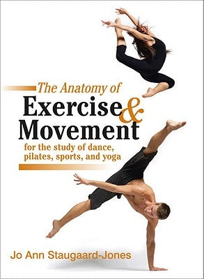 The Anatomy of Exercise and Movement for the Study of Dance, Pilates, Sports, and Yoga by Staugaard-Jones, Jo Ann