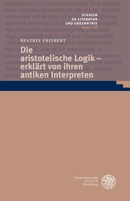 Die Aristotelische Logik - Erklart Von Ihren Antiken Interpreten by Freibert, Beatrix