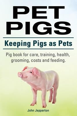 Pet Pigs. Keeping Pigs as Pets. Pig book for care, training, health, grooming, costs and feeding. by Jepperton, John