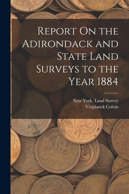 Report On the Adirondack and State Land Surveys to the Year 1884 by Colvin, Verplanck