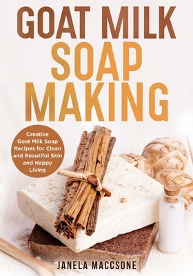 Goat Milk Soap Making: Creative Goat Milk Soap Recipes for Clean and Beautiful Skin and Happy Living by Maccsone, Janela