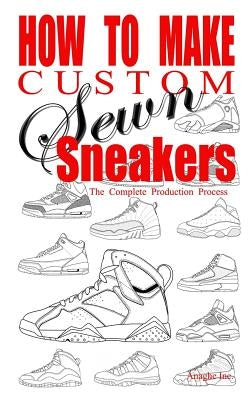 How to Make Custom Sewn Sneakers: The Complete Production Process by Boyd, Anthony