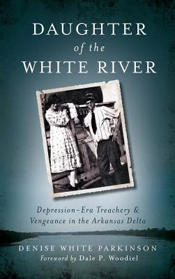 Daughter of the White River: Depression-Era Treachery and Vengeance in the Arkansas Delta by Parkinson, Denise White