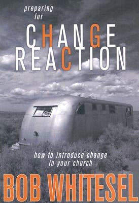 Preparing for Change Reaction: How to Introduce Change in Your Church by Whitesel, Bob