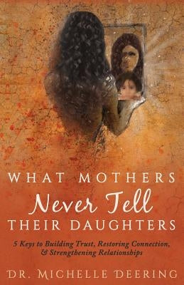 What Mothers Never Tell Their Daughters: 5 Keys to Building Trust, Restoring Connection, & Strengthening Relationships by Deering, Michelle