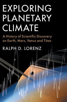 Exploring Planetary Climate: A History of Scientific Discovery on Earth, Mars, Venus and Titan by Lorenz, Ralph D.