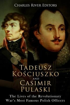 Tadeusz Kosciuszko and Casimir Pulaski: The Lives of the Revolutionary War's Most Famous Polish Officers by Charles River Editors