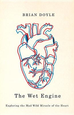 The Wet Engine: Exploring the Mad Wild Miracle of the Heart by Doyle, Brian