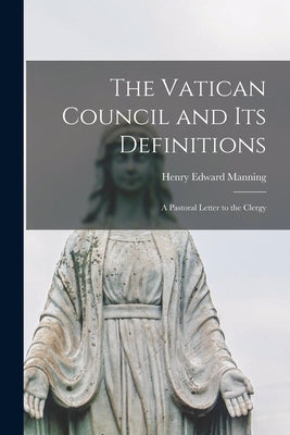 The Vatican Council and Its Definitions; a Pastoral Letter to the Clergy by Manning, Henry Edward